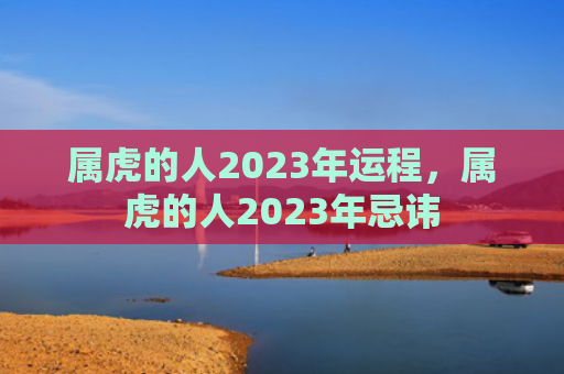 属虎的人2023年运程，属虎的人2023年忌讳