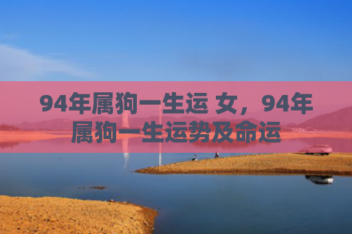 94年属狗一生运 女，94年属狗一生运势及命运