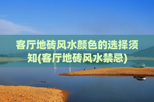 客厅地砖风水颜色的选择须知(客厅地砖风水禁忌)