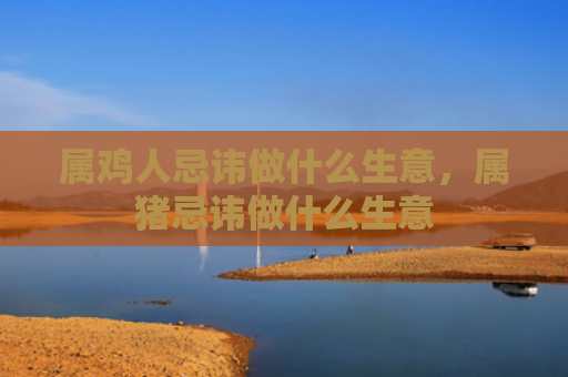 属鸡人忌讳做什么生意，属猪忌讳做什么生意