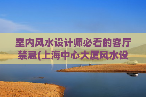 室内风水设计师必看的客厅禁忌(上海中心大厦风水设计师是谁)
