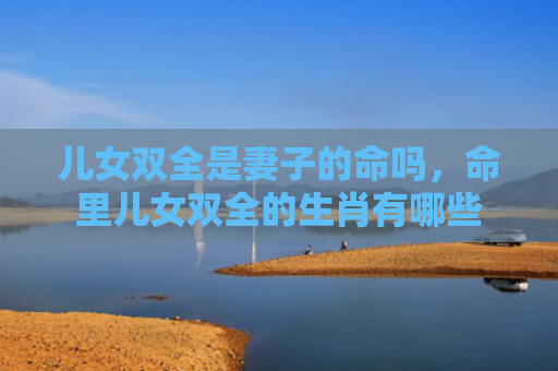 儿女双全是妻子的命吗，命里儿女双全的生肖有哪些