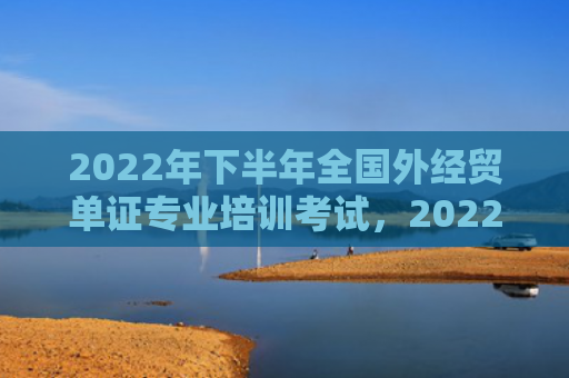 2022年下半年全国外经贸单证专业培训考试，2022年下半年有桃花劫的生肖