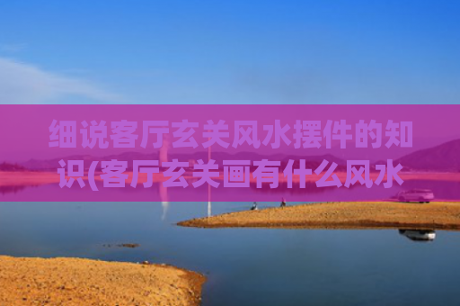 细说客厅玄关风水摆件的知识(客厅玄关画有什么风水讲究)