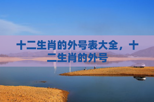 十二生肖的外号表大全，十二生肖的外号