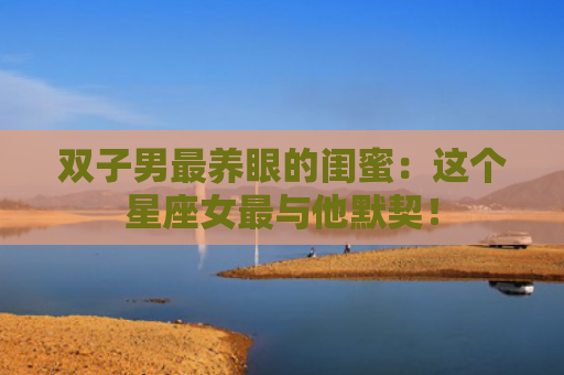 双子男最养眼的闺蜜：这个星座女最与他默契！