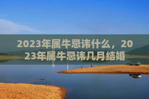 2023年属牛忌讳什么，2023年属牛忌讳几月结婚