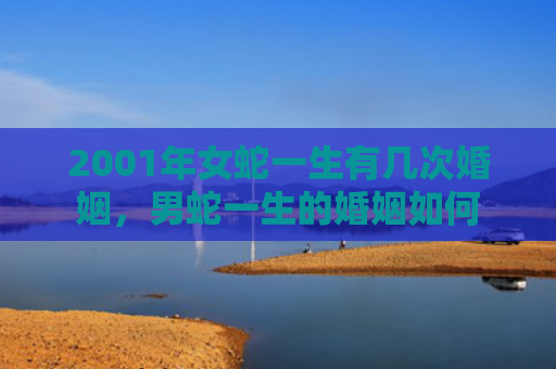 2001年女蛇一生有几次婚姻，男蛇一生的婚姻如何