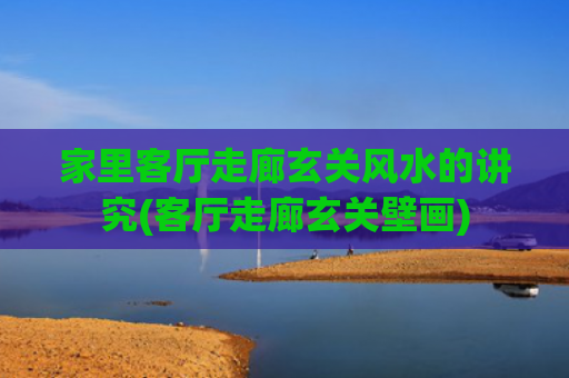 家里客厅走廊玄关风水的讲究(客厅走廊玄关壁画)
