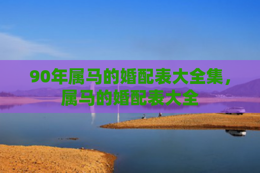 90年属马的婚配表大全集，属马的婚配表大全