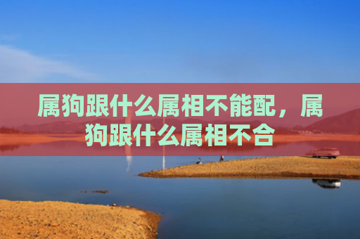 属狗跟什么属相不能配，属狗跟什么属相不合