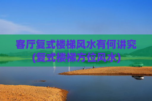 客厅复式楼梯风水有何讲究(复式楼梯方位风水)