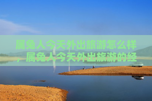 属兔人今天外出旅游怎么样，属兔人今天外出旅游的经历