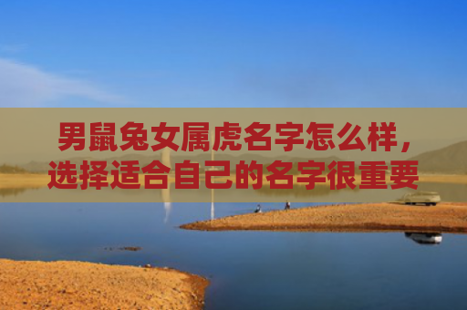 男鼠兔女属虎名字怎么样，选择适合自己的名字很重要