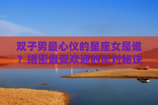 双子男最心仪的星座女是谁？揭密最受欢迎的配对秘诀！