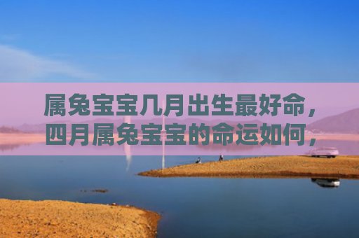 属兔宝宝几月出生最好命，四月属兔宝宝的命运如何，揭秘四月属兔宝宝的未来