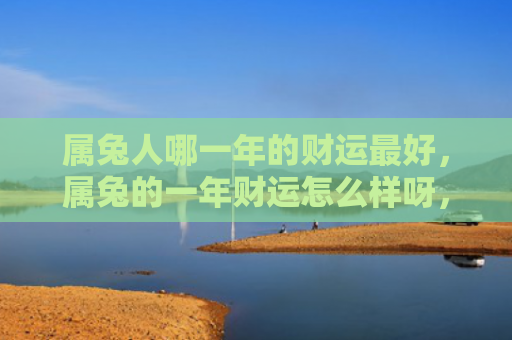 属兔人哪一年的财运最好，属兔的一年财运怎么样呀，属兔人的财运如何