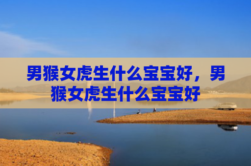 男猴女虎生什么宝宝好，男猴女虎生什么宝宝好