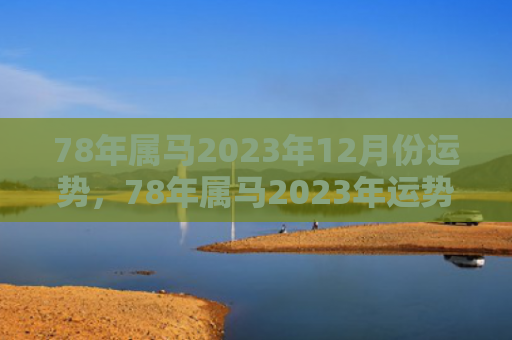 78年属马2023年12月份运势，78年属马2023年运势如何