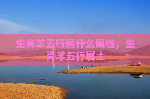 生肖羊五行属什么属性，生肖羊五行属土