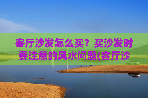 客厅沙发怎么买？买沙发时要注意的风水问题(客厅沙发买大了怎么办)