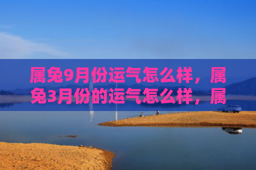 属兔9月份运气怎么样，属兔3月份的运气怎么样，属兔人3月份的运势解析