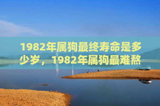 1982年属狗最终寿命是多少岁，1982年属狗最难熬的年龄