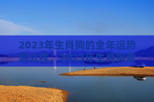 2023年生肖狗的全年运势怎么样，2023年生肖狗贵人是兔虎