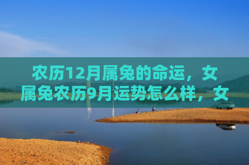 农历12月属兔的命运，女属兔农历9月运势怎么样，女属兔的9月运势分析