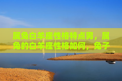 属兔白羊座性格特点男，属兔的白羊座性格如何，兔子座和白羊座相遇