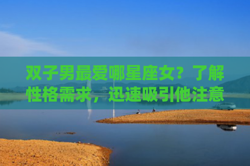 双子男最爱哪星座女？了解性格需求，迅速吸引他注意！(60 characters)