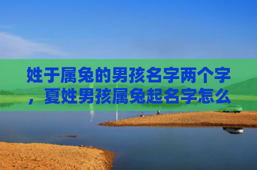 姓于属兔的男孩名字两个字，夏姓男孩属兔起名字怎么样，为夏姓男孩属兔取名有哪些技巧