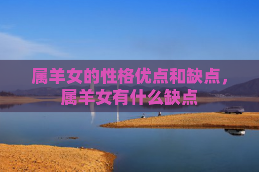 属羊女的性格优点和缺点，属羊女有什么缺点