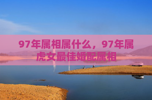 97年属相属什么，97年属虎女最佳婚配属相