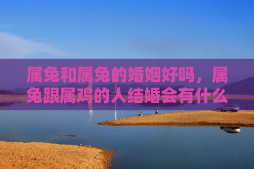 属兔和属兔的婚姻好吗，属兔跟属鸡的人结婚会有什么问题吗，属兔跟属鸡的人结婚的优缺点有哪些