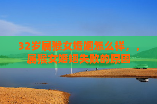 32岁属猴女婚姻怎么样，，属猴女婚姻失败的原因