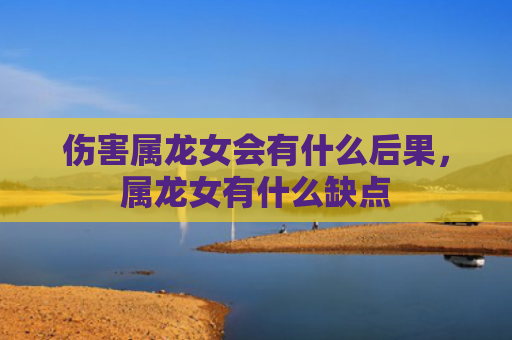 伤害属龙女会有什么后果，属龙女有什么缺点