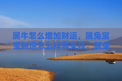 属牛怎么增加财运，属兔宝宝财运怎么样啊女孩，属兔宝宝的财运如何