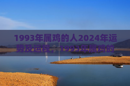 1993年属鸡的人2024年运势及运程，1993年属鸡的财运怎么样呢