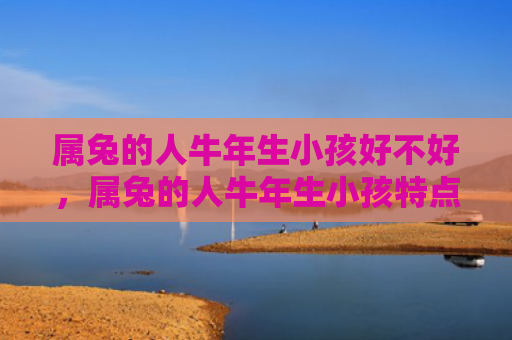 属兔的人牛年生小孩好不好，属兔的人牛年生小孩特点