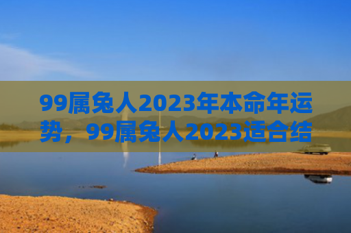 99属兔人2023年本命年运势，99属兔人2023适合结婚吗