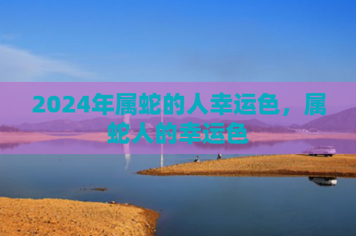 2024年属蛇的人幸运色，属蛇人的幸运色