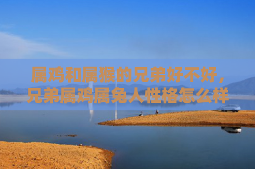 属鸡和属猴的兄弟好不好，兄弟属鸡属兔人性格怎么样，关于兄弟属鸡属兔人性格的研究