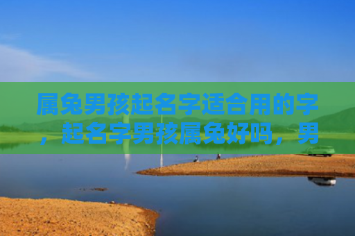 属兔男孩起名字适合用的字，起名字男孩属兔好吗，男孩属兔起什么名字好