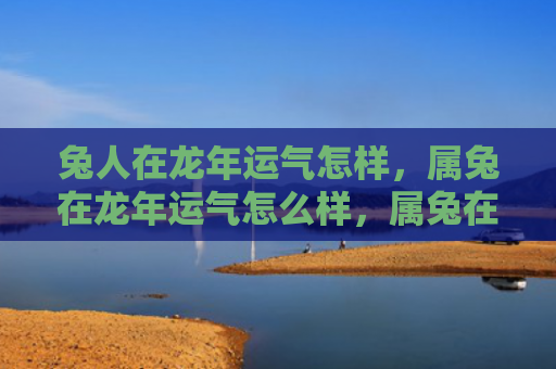 兔人在龙年运气怎样，属兔在龙年运气怎么样，属兔在龙年的运势