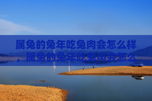 属兔的兔年吃兔肉会怎么样，属兔的兔年吃兔肉会怎么样，兔年吃兔肉是否有禁忌