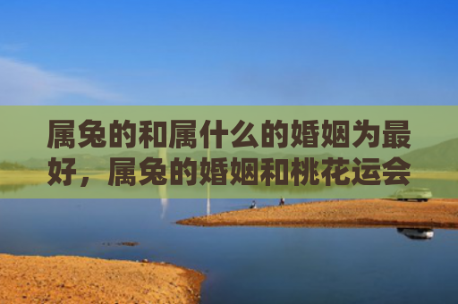 属兔的和属什么的婚姻为最好，属兔的婚姻和桃花运会不会很差，属兔的人会有好的婚姻和桃花运吗