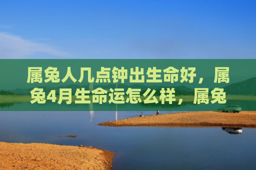 属兔人几点钟出生命好，属兔4月生命运怎么样，属兔4月生人的命运特点