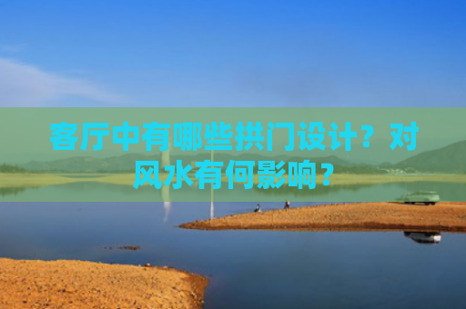 客厅中有哪些拱门设计？对风水有何影响？