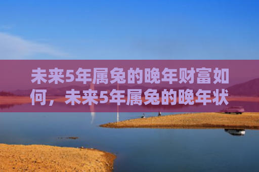 未来5年属兔的晚年财富如何，未来5年属兔的晚年状态